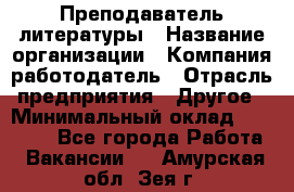 Преподаватель литературы › Название организации ­ Компания-работодатель › Отрасль предприятия ­ Другое › Минимальный оклад ­ 22 000 - Все города Работа » Вакансии   . Амурская обл.,Зея г.